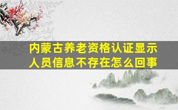 内蒙古养老资格认证显示人员信息不存在怎么回事