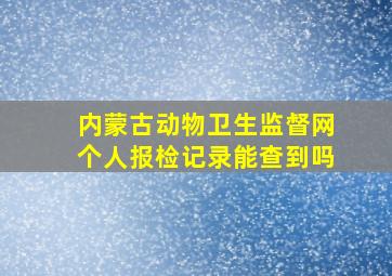 内蒙古动物卫生监督网个人报检记录能查到吗