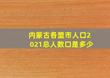 内蒙古各盟市人口2021总人数口是多少