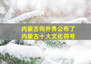 内蒙古向外界公布了内蒙古十大文化符号