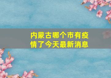 内蒙古哪个市有疫情了今天最新消息