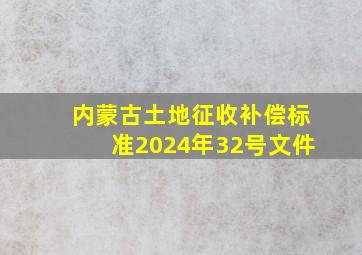 内蒙古土地征收补偿标准2024年32号文件