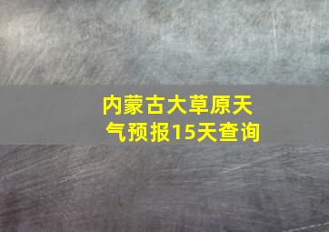 内蒙古大草原天气预报15天查询