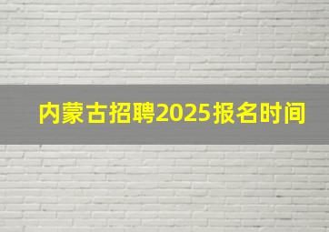 内蒙古招聘2025报名时间