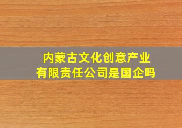 内蒙古文化创意产业有限责任公司是国企吗