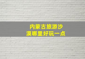 内蒙古旅游沙漠哪里好玩一点