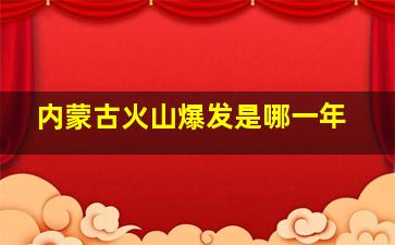 内蒙古火山爆发是哪一年