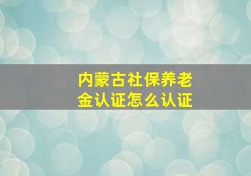 内蒙古社保养老金认证怎么认证