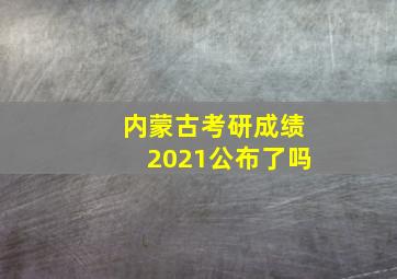 内蒙古考研成绩2021公布了吗