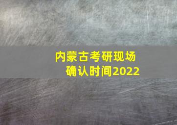 内蒙古考研现场确认时间2022