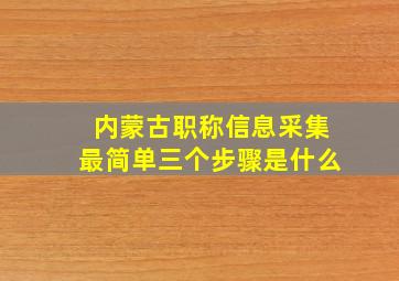 内蒙古职称信息采集最简单三个步骤是什么