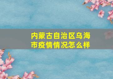 内蒙古自治区乌海市疫情情况怎么样