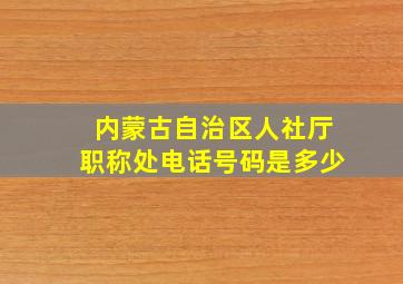 内蒙古自治区人社厅职称处电话号码是多少