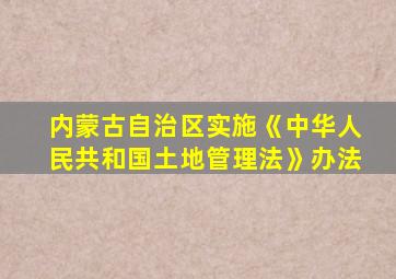 内蒙古自治区实施《中华人民共和国土地管理法》办法