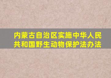 内蒙古自治区实施中华人民共和国野生动物保护法办法