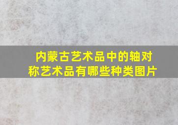 内蒙古艺术品中的轴对称艺术品有哪些种类图片