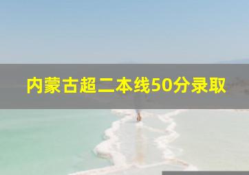 内蒙古超二本线50分录取