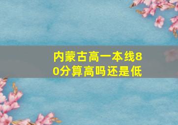 内蒙古高一本线80分算高吗还是低