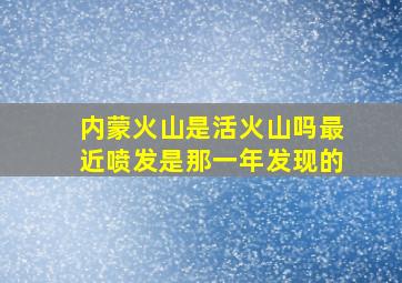 内蒙火山是活火山吗最近喷发是那一年发现的