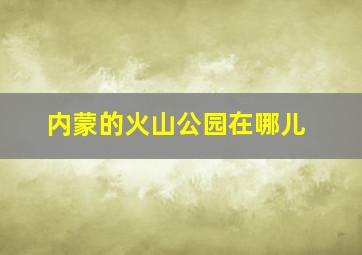 内蒙的火山公园在哪儿