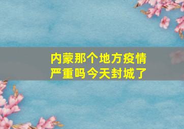 内蒙那个地方疫情严重吗今天封城了