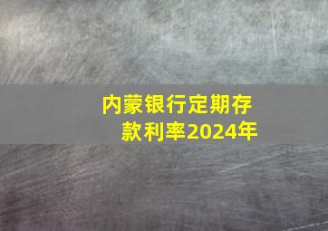 内蒙银行定期存款利率2024年