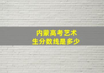 内蒙高考艺术生分数线是多少