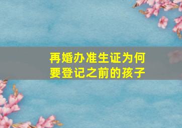 再婚办准生证为何要登记之前的孩子