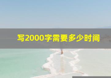 写2000字需要多少时间