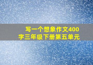 写一个想象作文400字三年级下册第五单元