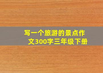 写一个旅游的景点作文300字三年级下册