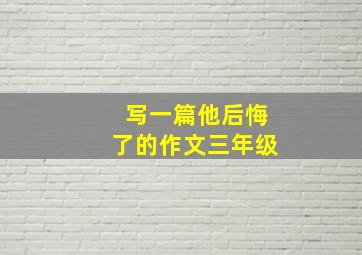 写一篇他后悔了的作文三年级