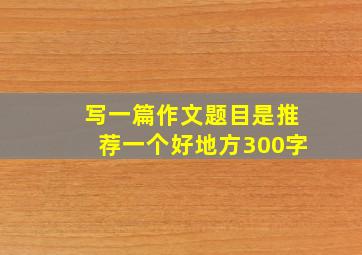 写一篇作文题目是推荐一个好地方300字