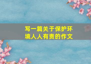 写一篇关于保护环境人人有责的作文