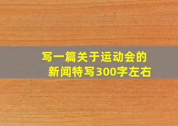 写一篇关于运动会的新闻特写300字左右