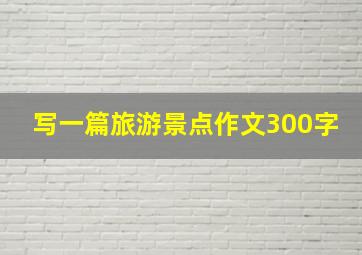 写一篇旅游景点作文300字