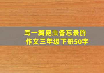 写一篇昆虫备忘录的作文三年级下册50字