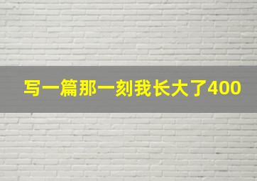 写一篇那一刻我长大了400