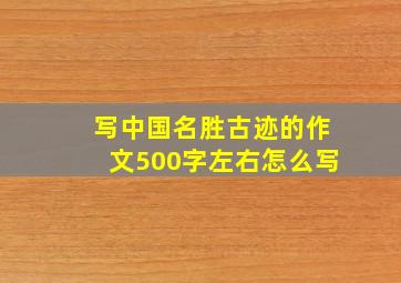 写中国名胜古迹的作文500字左右怎么写