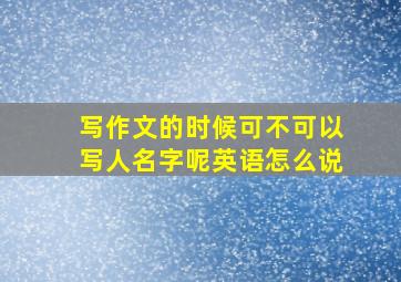 写作文的时候可不可以写人名字呢英语怎么说