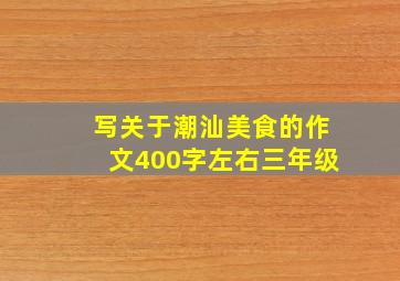 写关于潮汕美食的作文400字左右三年级