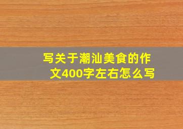 写关于潮汕美食的作文400字左右怎么写