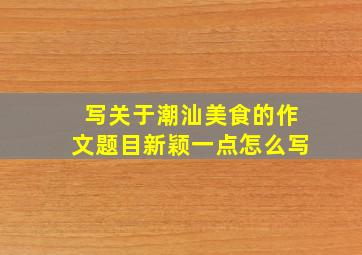 写关于潮汕美食的作文题目新颖一点怎么写