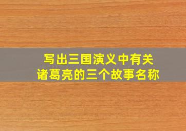 写出三国演义中有关诸葛亮的三个故事名称