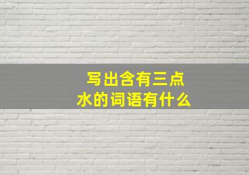 写出含有三点水的词语有什么