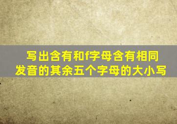 写出含有和f字母含有相同发音的其余五个字母的大小写