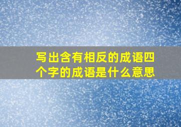 写出含有相反的成语四个字的成语是什么意思