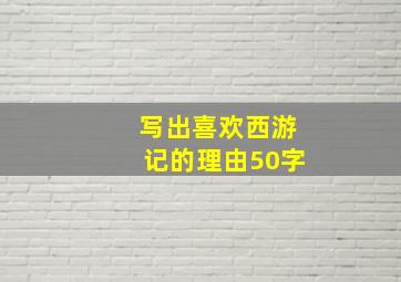 写出喜欢西游记的理由50字