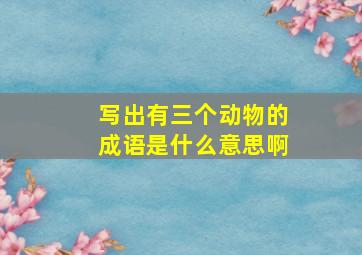 写出有三个动物的成语是什么意思啊