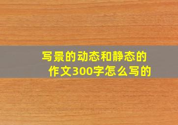 写景的动态和静态的作文300字怎么写的